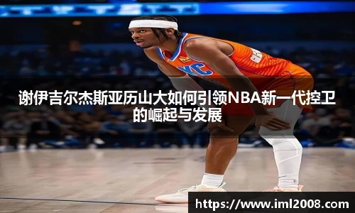 谢伊吉尔杰斯亚历山大如何引领NBA新一代控卫的崛起与发展
